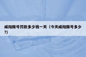 咸阳限号罚款多少钱一天（今天咸阳限号多少?）