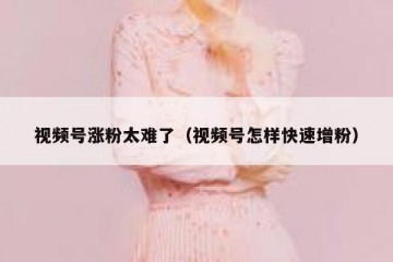 视频号涨粉太难了（视频号怎样快速增粉）