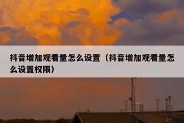 抖音增加观看量怎么设置（抖音增加观看量怎么设置权限）