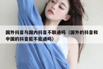 国外抖音与国内抖音不联通吗（国外的抖音和中国的抖音能不能通吗）