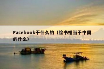 Facebook干什么的（脸书相当于中国的什么）