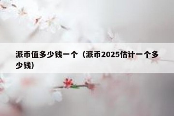 派币值多少钱一个（派币2025估计一个多少钱）
