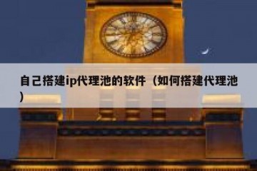 自己搭建ip代理池的软件（如何搭建代理池）