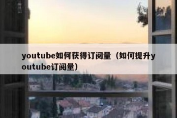 youtube如何获得订阅量（如何提升youtube订阅量）