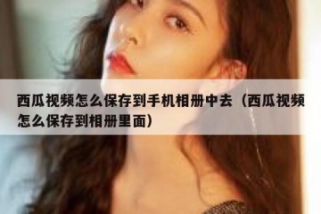 西瓜视频怎么保存到手机相册中去（西瓜视频怎么保存到相册里面）