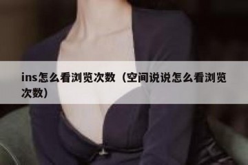 ins怎么看浏览次数（空间说说怎么看浏览次数）