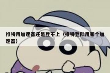 推特用加速器还是登不上（推特登陆用哪个加速器）