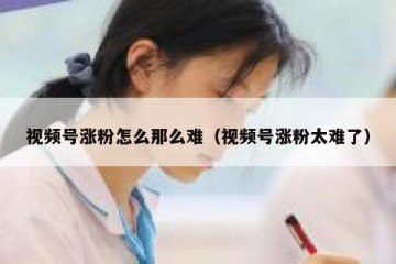 视频号涨粉怎么那么难（视频号涨粉太难了）