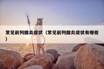 常见前列腺炎症状（常见前列腺炎症状有哪些）
