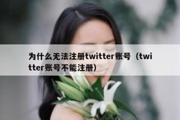 为什么无法注册twitter账号（twitter账号不能注册）