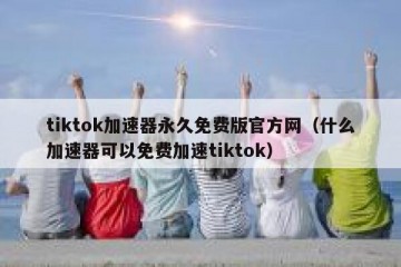 tiktok加速器永久免费版官方网（什么加速器可以免费加速tiktok）
