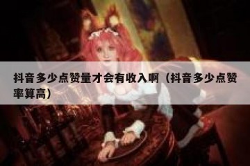 抖音多少点赞量才会有收入啊（抖音多少点赞率算高）