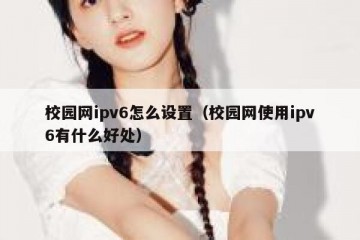 校园网ipv6怎么设置（校园网使用ipv6有什么好处）