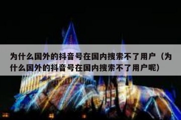 为什么国外的抖音号在国内搜索不了用户（为什么国外的抖音号在国内搜索不了用户呢）