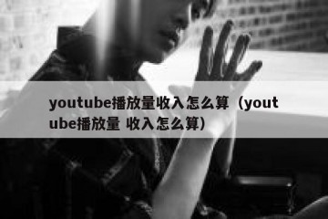 youtube播放量收入怎么算（youtube播放量 收入怎么算）