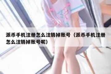 派币手机注册怎么注销掉账号（派币手机注册怎么注销掉账号呢）