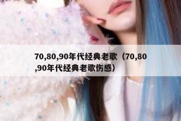 70,80,90年代经典老歌（70,80,90年代经典老歌伤感）