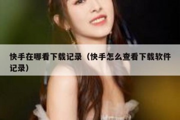 快手在哪看下载记录（快手怎么查看下载软件记录）