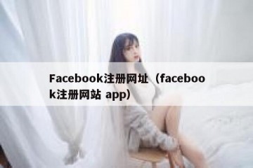 Facebook注册网址（facebook注册网站 app）