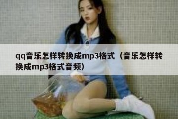 qq音乐怎样转换成mp3格式（音乐怎样转换成mp3格式音频）