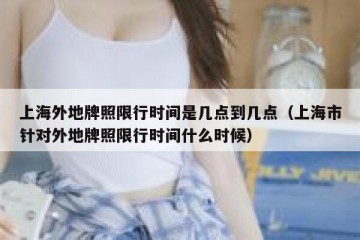 上海外地牌照限行时间是几点到几点（上海市针对外地牌照限行时间什么时候）