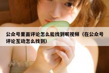 公众号里面评论怎么能找到呢视频（在公众号评论互动怎么找到）