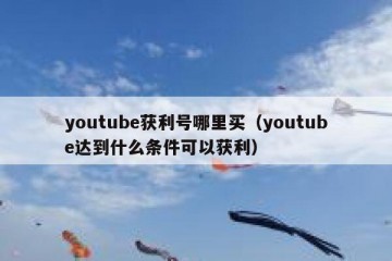 youtube获利号哪里买（youtube达到什么条件可以获利）