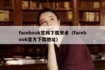 facebook官网下载安卓（facebook官方下载地址）