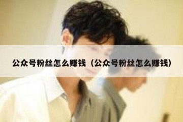 公众号粉丝怎么赚钱（公众号粉丝怎么赚钱）