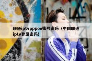 联通iptvpppoe账号密码（中国联通iptv登录密码）