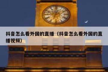 抖音怎么看外国的直播（抖音怎么看外国的直播视频）