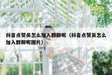 抖音点赞员怎么加入群聊呢（抖音点赞员怎么加入群聊呢图片）
