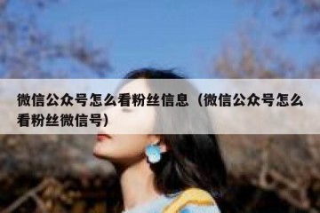 微信公众号怎么看粉丝信息（微信公众号怎么看粉丝微信号）