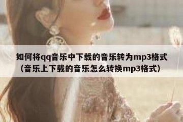 如何将qq音乐中下载的音乐转为mp3格式（音乐上下载的音乐怎么转换mp3格式）