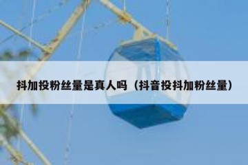 抖加投粉丝量是真人吗（抖音投抖加粉丝量）