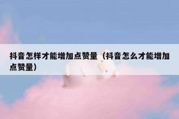 抖音怎样才能增加点赞量（抖音怎么才能增加点赞量）