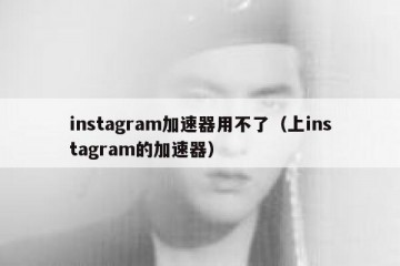 instagram加速器用不了（上instagram的加速器）