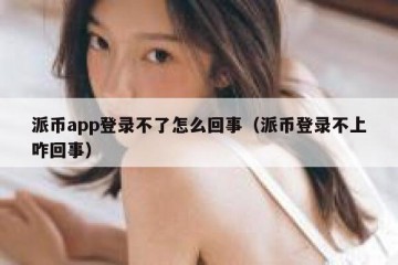 派币app登录不了怎么回事（派币登录不上咋回事）