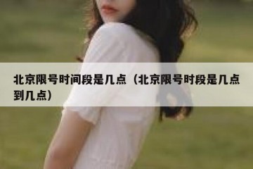北京限号时间段是几点（北京限号时段是几点到几点）