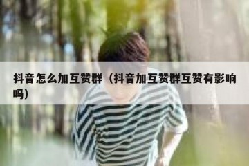 抖音怎么加互赞群（抖音加互赞群互赞有影响吗）