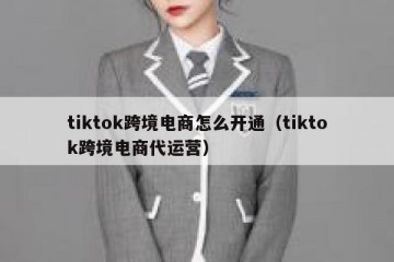 tiktok跨境电商怎么开通（tiktok跨境电商代运营）