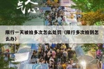 限行一天被拍多次怎么处罚（限行多次拍到怎么办）