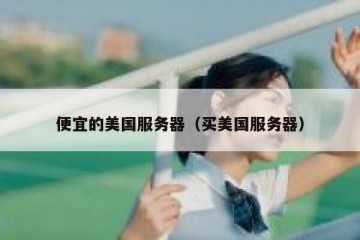 便宜的美国服务器（买美国服务器）