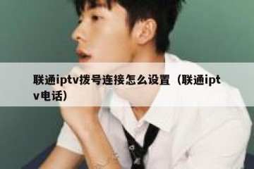 联通iptv拨号连接怎么设置（联通iptv电话）