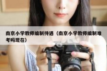 南京小学教师编制待遇（南京小学教师编制难考吗现在）