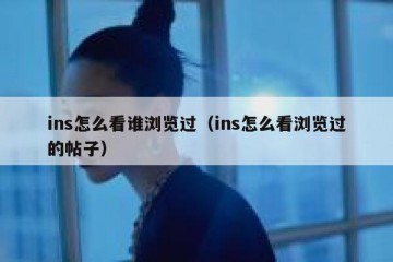 ins怎么看谁浏览过（ins怎么看浏览过的帖子）