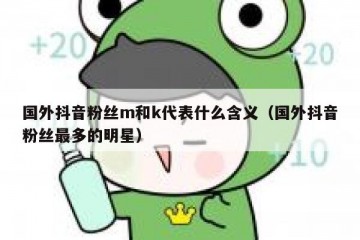 国外抖音粉丝m和k代表什么含义（国外抖音粉丝最多的明星）