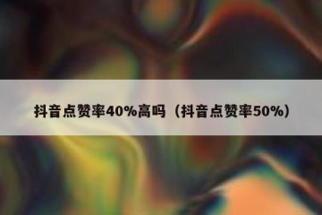 抖音点赞率40%高吗（抖音点赞率50%）