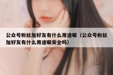 公众号粉丝加好友有什么用途嘛（公众号粉丝加好友有什么用途嘛安全吗）