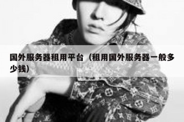 国外服务器租用平台（租用国外服务器一般多少钱）